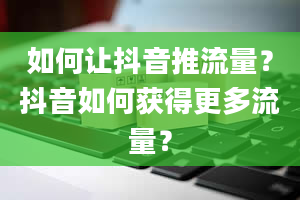 如何让抖音推流量？抖音如何获得更多流量？