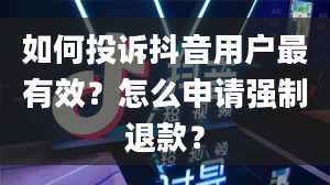 如何投诉抖音用户最有效？怎么申请强制退款？