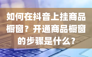 如何在抖音上挂商品橱窗？开通商品橱窗的步骤是什么？