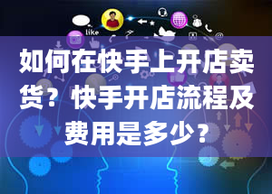 如何在快手上开店卖货？快手开店流程及费用是多少？