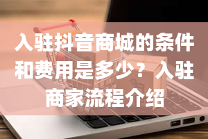 入驻抖音商城的条件和费用是多少？入驻商家流程介绍