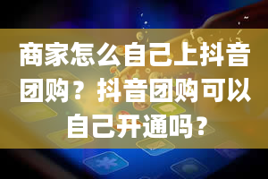 商家怎么自己上抖音团购？抖音团购可以自己开通吗？