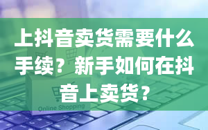 上抖音卖货需要什么手续？新手如何在抖音上卖货？