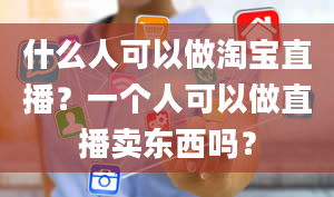 什么人可以做淘宝直播？一个人可以做直播卖东西吗？