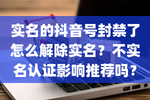 实名的抖音号封禁了怎么解除实名？不实名认证影响推荐吗？