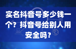 实名抖音号多少钱一个？抖音号给别人用安全吗？