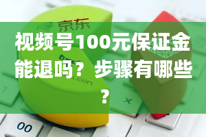 视频号100元保证金能退吗？步骤有哪些？