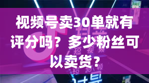 视频号卖30单就有评分吗？多少粉丝可以卖货？