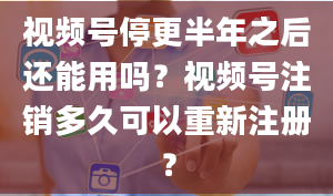 视频号停更半年之后还能用吗？视频号注销多久可以重新注册？