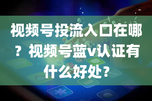 视频号投流入口在哪？视频号蓝v认证有什么好处？