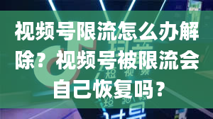 视频号限流怎么办解除？视频号被限流会自己恢复吗？