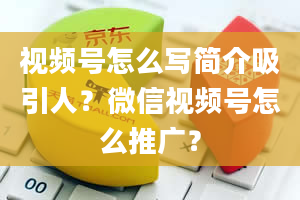 视频号怎么写简介吸引人？微信视频号怎么推广？