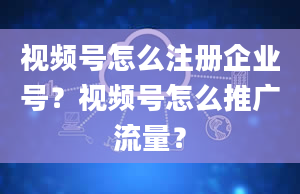 视频号怎么注册企业号？视频号怎么推广流量？