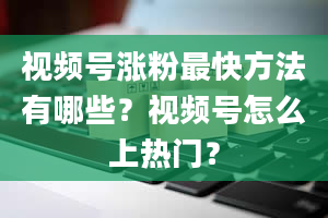 视频号涨粉最快方法有哪些？视频号怎么上热门？