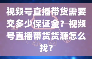 视频号直播带货需要交多少保证金？视频号直播带货货源怎么找？