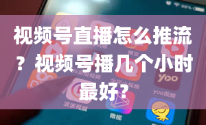 视频号直播怎么推流？视频号播几个小时最好？