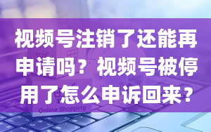 视频号注销了还能再申请吗？视频号被停用了怎么申诉回来？