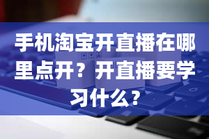 手机淘宝开直播在哪里点开？开直播要学习什么？