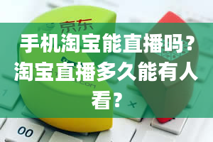 手机淘宝能直播吗？淘宝直播多久能有人看？