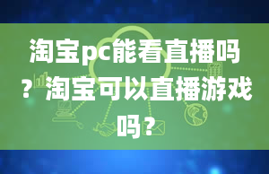 淘宝pc能看直播吗？淘宝可以直播游戏吗？