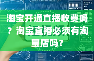 淘宝开通直播收费吗？淘宝直播必须有淘宝店吗？