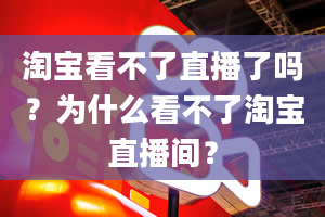 淘宝看不了直播了吗？为什么看不了淘宝直播间？