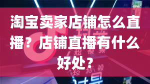 淘宝卖家店铺怎么直播？店铺直播有什么好处？