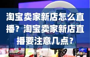 淘宝卖家新店怎么直播？淘宝卖家新店直播要注意几点？