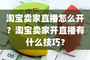 淘宝卖家直播怎么开？淘宝卖家开直播有什么技巧？