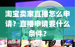 淘宝卖家直播怎么申请？直播申请要什么条件？