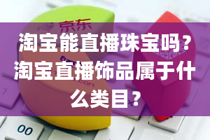 淘宝能直播珠宝吗？淘宝直播饰品属于什么类目？