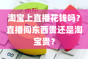 淘宝上直播花钱吗？直播间东西贵还是淘宝贵？