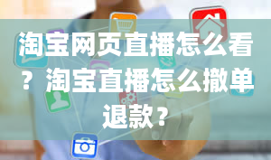 淘宝网页直播怎么看？淘宝直播怎么撤单退款？