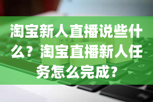 淘宝新人直播说些什么？淘宝直播新人任务怎么完成？