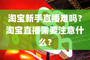 淘宝新手直播难吗？淘宝直播需要注意什么？