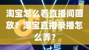 淘宝怎么看直播间回放？淘宝直播录播怎么弄？