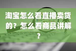 淘宝怎么看直播卖货的？怎么看商品讲解？