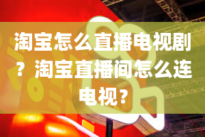 淘宝怎么直播电视剧？淘宝直播间怎么连电视？