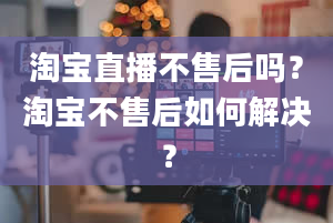 淘宝直播不售后吗？淘宝不售后如何解决？