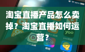 淘宝直播产品怎么卖掉？淘宝直播如何运营？