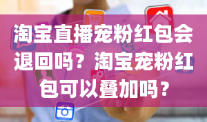 淘宝直播宠粉红包会退回吗？淘宝宠粉红包可以叠加吗？