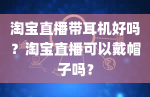 淘宝直播带耳机好吗？淘宝直播可以戴帽子吗？