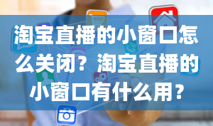 淘宝直播的小窗口怎么关闭？淘宝直播的小窗口有什么用？