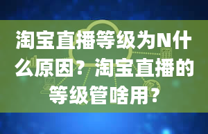 淘宝直播等级为N什么原因？淘宝直播的等级管啥用？