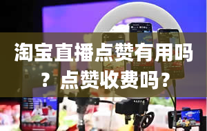 淘宝直播点赞有用吗？点赞收费吗？