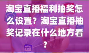 淘宝直播福利抽奖怎么设置？淘宝直播抽奖记录在什么地方看？