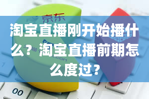 淘宝直播刚开始播什么？淘宝直播前期怎么度过？