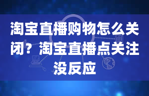 淘宝直播购物怎么关闭？淘宝直播点关注没反应