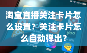 淘宝直播关注卡片怎么设置？关注卡片怎么自动弹出？