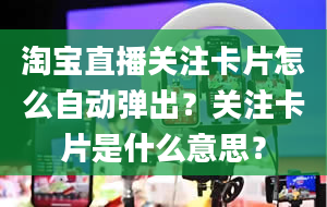 淘宝直播关注卡片怎么自动弹出？关注卡片是什么意思？